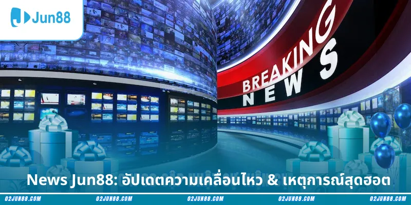 News Jun88: อัปเดตความเคลื่อนไหว & เหตุการณ์สุดฮอต