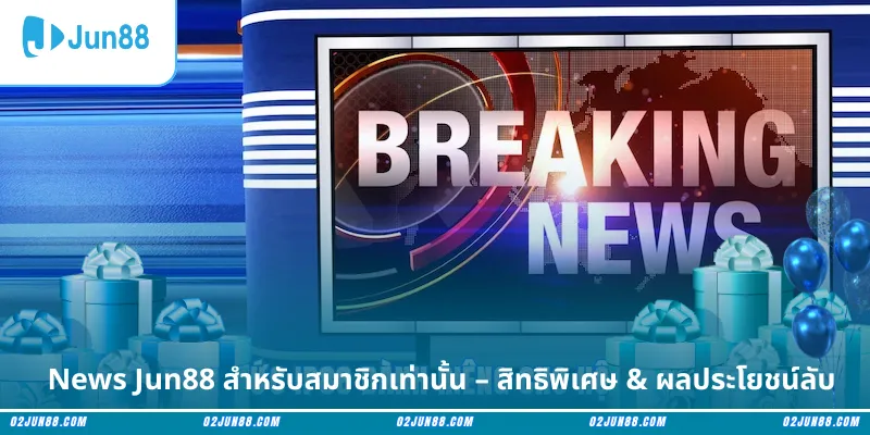News Jun88 สำหรับสมาชิกเท่านั้น – สิทธิพิเศษ & ผลประโยชน์ลับ
