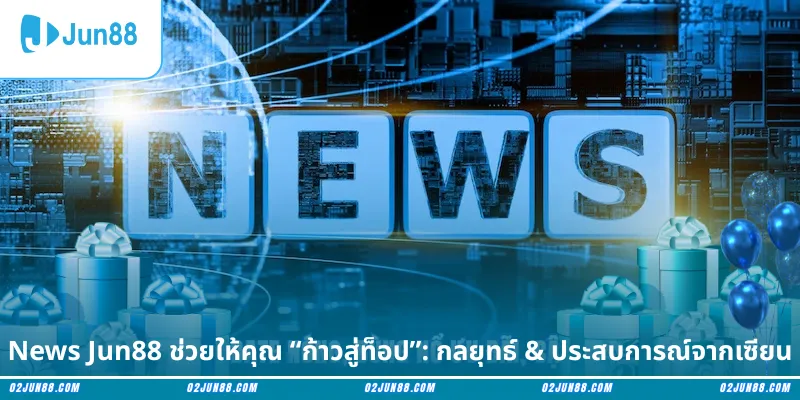 News Jun88 ช่วยให้คุณ “ก้าวสู่ท็อป”: กลยุทธ์ & ประสบการณ์จากเซียน
